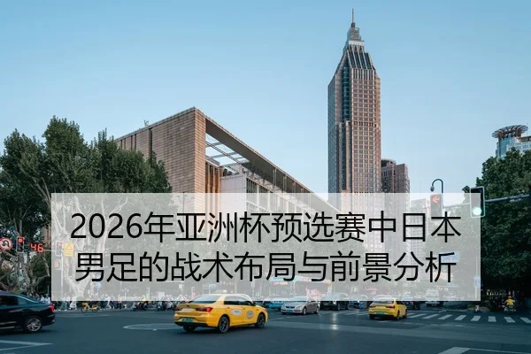 2026年亚洲杯预选赛中日本男足的战术布局与前景分析