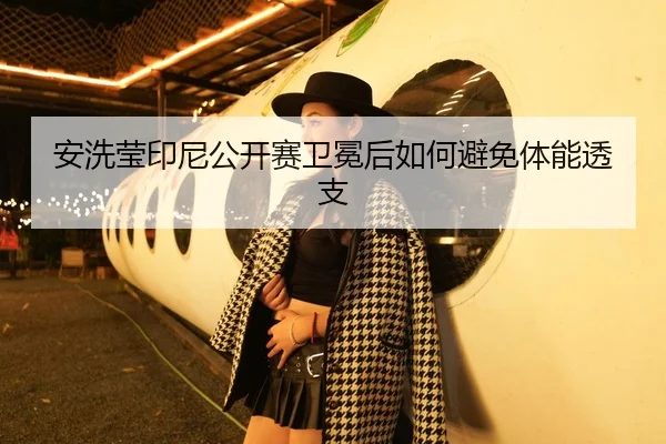 安洗莹印尼公开赛卫冕后如何避免体能透支