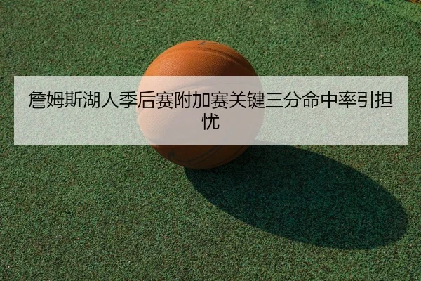 詹姆斯湖人季后赛附加赛关键三分命中率引担忧