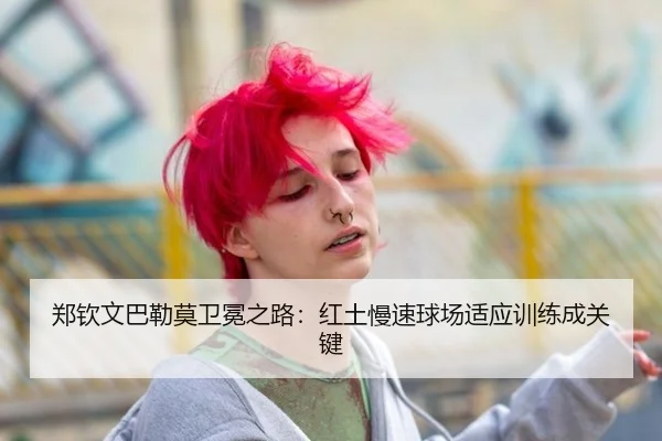 郑钦文巴勒莫卫冕之路：红土慢速球场适应训练成关键