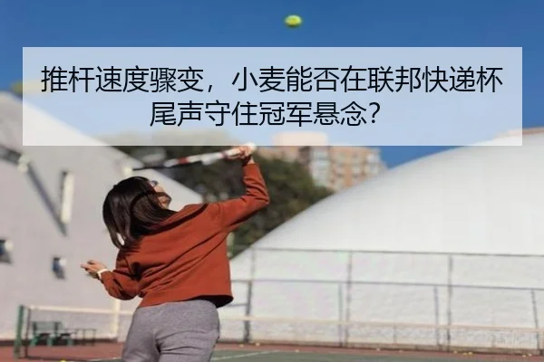 推杆速度骤变，小麦能否在联邦快递杯尾声守住冠军悬念？