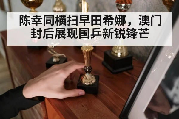 陈幸同横扫早田希娜，澳门封后展现国乒新锐锋芒