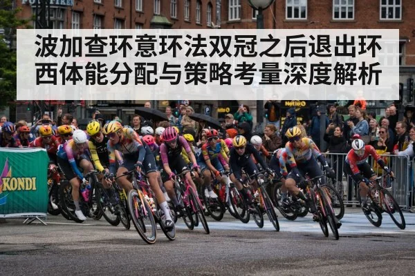 波加查环意环法双冠之后退出环西体能分配与策略考量深度解析