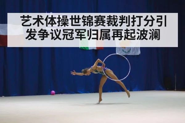 艺术体操世锦赛裁判打分引发争议冠军归属再起波澜