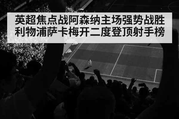 英超焦点战阿森纳主场强势战胜利物浦萨卡梅开二度登顶射手榜