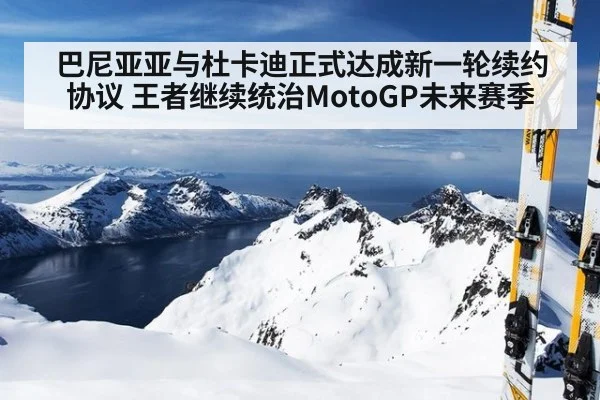 巴尼亚亚与杜卡迪正式达成新一轮续约协议 王者继续统治MotoGP未来赛季