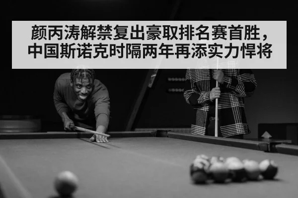 颜丙涛解禁复出豪取排名赛首胜,中国斯诺克时隔两年再添实力悍将