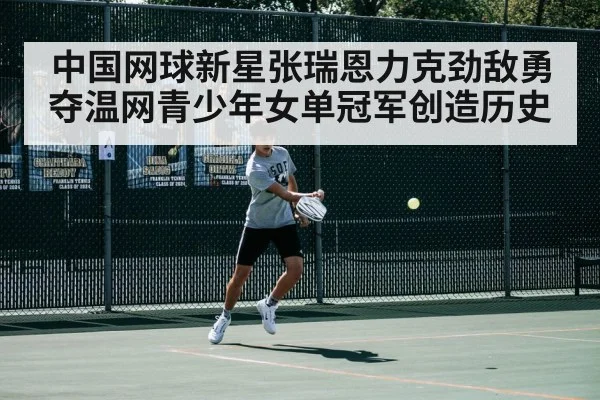 中国网球新星张瑞恩力克劲敌勇夺温网青少年女单冠军创造历史