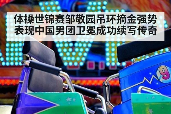 体操世锦赛邹敬园吊环摘金强势表现中国男团卫冕成功续写传奇